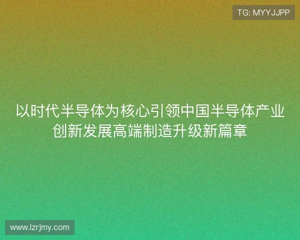 以时代半导体为核心引领中国半导体产业创新发展高端制造升级新篇章