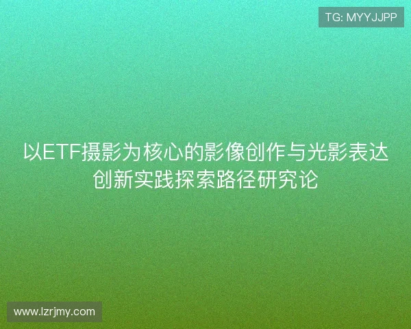 以ETF摄影为核心的影像创作与光影表达创新实践探索路径研究论 以ETF摄影为核心的影像创作与光影表达创新实践探索路径研究论
